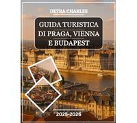 GUIDA TURISTICA DI PRAGA, VIENNA E BUDAPEST 2025-2026: Esplora i grandi palazzi, i quartieri del castello, le piazze storiche, i mercati locali, i ... cucina tradizionale, le viste dalle collin...