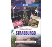 Guida Turistica Di Strasburgo 2025: Esplora Lo Spirito Natalizio Di Strasburgo: Una Guida Per Viaggiatori Nel Periodo Più Magico Dell'anno (Italian Edition)