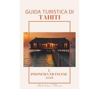 GUIDA TURISTICA DI TAHITI E POLINESIA FRANCESE 2026: Il piano di viaggio definitivo per le Isole Paradiso: Bora Bora, Moorea, bungalow sull'acqua, ... e avventure nell'Oceano Pacifico meridionale.