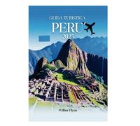 GUIDA TURISTICA PERU' 2025: La tua avventura definitiva ti aspetta in una terra ricca di storia e paesaggi mozzafiato