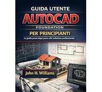 GUIDA UTENTE AUTOCAD FOUNDATION PER PRINCIPIANTI: La guida passo dopo passo alla redazione professionale