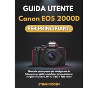 Guida utente Canon EOS 2000D per principianti: Manuale passo passo per configurare la fotocamera, gestire autofocus ed esposizione, scegliere obiettivi, Wi-Fi, video e foto nitide