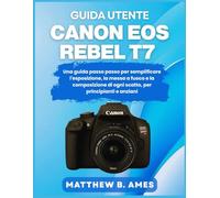 Guida utente Canon EOS Rebel T7: Una guida passo passo per semplificare l'esposizione, la messa a fuoco e la composizione di ogni scatto, per principianti e anziani