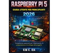 GUIDA UTENTE DEL RASPBERRY PI 5 PER PRINCIPIANTI 2026: Competenze essenziali per l'allestimento, la preparazione e lo sviluppo del progetto