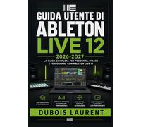 GUIDA UTENTE DI ABLETON LIVE 12 2026-2027: Un processo chiaro e dettagliato per la configurazione iniziale e l’uso avanzato