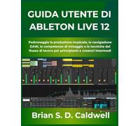 GUIDA UTENTE DI ABLETON LIVE 12: Padroneggia la produzione musicale, la navigazione DAW, le competenze di mixaggio e le tecniche del flusso di lavoro per principianti e creatori intermedi