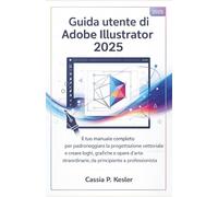 Guida utente di Adobe Illustrator 2025: Il tuo manuale completo per padroneggiare la progettazione vettoriale e creare loghi, grafiche e opere d'arte straordinarie, da principiante a professionista
