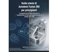 Guida utente di Autodesk Fusion 360 per principianti: Il progetto passo dopo passo per la progettazione di parti personalizzate per la stampa 3D e CNC
