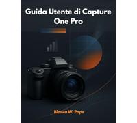 GUIDA UTENTE DI CAPTURE ONE PRO: Impara tecniche di editing professionale, controllo del colore, riprese con collegamento e flusso di lavoro per risultati migliori e più rapidi