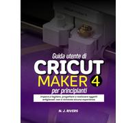 Guida utente di Cricut Maker 4 per principianti: Impara a tagliare, progettare e realizzare oggetti artigianali: non è richiesta alcuna esperienza