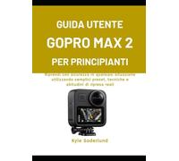 GUIDA UTENTE GOPRO MAX 2 PER PRINCIPIANTI: Riprendi con sicurezza in qualsiasi situazione utilizzando semplici preset, tecniche e abitudini di ripresa reali