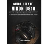 GUIDA UTENTE NIKON D810: Una guida completa alla configurazione della fotocamera, ai controlli, alle modalità di scatto e alle tecniche pratiche