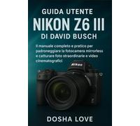 GUIDA UTENTE NIKON Z6 III DI DAVID BUSCH: Il manuale completo e pratico per padroneggiare la fotocamera mirrorless e catturare foto straordinarie e video cinematografici