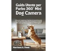 GUIDA UTENTE PER FURBO 360° MINI DOG CAMERA: Il Manuale Completo per Proprietari di Animali Domestici con Istruzioni Passo dopo Passo per Risolvere i Problemi WiFi, Gestire gli Abbonamenti Nanny e
