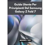 GUIDA UTENTE PER PRINCIPIANTI DEL SAMSUNG GALAXY Z FOLD 7: Un manuale illustrato passo dopo passo per configurare utilizzare e padroneggiare il tuo nuovo Samsung Fold 7: perfetto per anziani e utenti