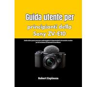 Guida utente per principianti della Sony ZV-E10: Guida visiva passo passo per padroneggiare le impostazioni e le tecniche creative per la creazione di contenuti straordinari.