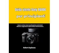 Guida utente Sony A6400 per principianti: Impara a scattare come un professionista con istruzioni illustrate e suggerimenti rapidi ed efficaci sulla fotocamera.