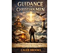 Guidance for Christian Men: A Survival Guide for Faith, Leadership, Marriage, and Everyday Responsibility