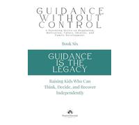 Guidance Is the Legacy: Raising Kids Who Can Think, Decide, and Recover Independently