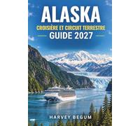 GUIDE 2027 DES CROISIÈRES ET CIRCUITS TERRESTRES EN ALASKA: Juneau, Skagway, Ketchikan, Denali et l’Inside Passage : excursions à terre, observation de la faune et itinéraires complets