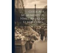 Guide Aux Monuments De Nîmes, Antiques Et Modernes...