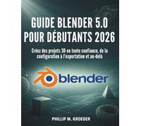 Guide Blender 5.0 Pour Débutants 2026: Créez des projets 3D en toute confiance, de la configuration à l’exportation et au-delà