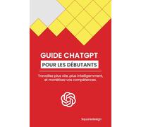 GUIDE CHATGPT POUR LES DÉBUTANTS: Travaillez plus vite, plus intelligemment, et monétisez vos compétences.