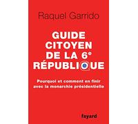 Guide Citoyen De La 6e République - Pourquoi Et Comment En Finir Avec La Monarchie Présidentielle
