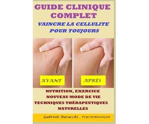 GUIDE CLINIQUE COMPLET VAINCRE LA CELLULITE POUR TOUJOURS NUTRITION, EXERCICE, NOUVEAU MODE DE VIE, TECHNIQUES THÉRAPEUTIQUES NATURELLES FONDÉES SUR DES DONNÉES SCIENTIFIQUES