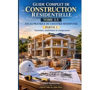 GUIDE COMPLET DE CONSTRUCTION RÉSIDENTIELLE: ATLAS PRATIQUE DU CHANTIER RÉSIDENTIEL - PARTIE I