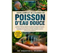 GUIDE COMPLET DE L’ÉLEVAGE DU POISSON D’EAU DOUCE: Le guide complet pour débutants pour élever et prendre soin des poissons d’eau douce : choix ... courants et routines de soins quotidiennes
