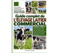 GUIDE COMPLET DE L’ÉLEVAGE LAITIER COMMERCIAL: Un manuel pratique étape par étape pour élever des vaches laitières en bonne santé, gérer ... du lait et les coûts, et développer une ex