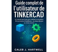 Guide complet de l’utilisateur de TinkerCad: Un manuel pas à pas pour maîtriser la conception 3D, les circuits et CodeBlocks - du niveau débutant au niveau avancé