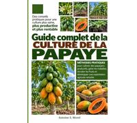 GUIDE COMPLET DE LA CULTURE DE LA PAPAYE: Méthodes pratiques pour cultiver des papayers productifs, gérer les maladies, récolter les fruits et développer une exploitation agricole rentable