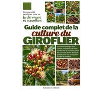 GUIDE COMPLET DE LA CULTURE DU GIROFLIER: Un manuel pratique pour cultiver, entretenir, récolter, transformer et commercialiser des clous de girofle ... pour une production durable et rentable