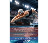 Guide complet de la natation en club - De débutant à compétiteur: Technique, entraînement, mental, nutrition et progression pour tous les nageurs