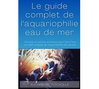 Guide complet de l'aquariophilie marine pour les débutants: Conseils et astuces pratiques pour faire face aux défis uniques de l'aquariophilie eau de mer