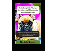 Guide Complet de l'Élevage, des Soins et de l'Éducation du Bouledogue Français: Tout ce que Vous Devez Savoir pour Faire de Votre Bouledogue un Compagnon Heureux et Équilibré