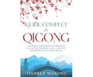 Guide complet du Qigong: Anatomie, physiologie et pratique de l'art de nourrir la vie. Convient aux débutants de tout niveau.