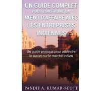 Guide Complet Pour Construire Un Noeud D'affaire Avec Les Entreprises Indiennes - Guide Pratique Pour Atteindre Le Succès Sur Le Marché Indien