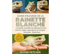 Guide d’Élevage de la Rainette Blanche: Le guide complet du débutant pour nourrir, loger, reproduire et soigner les rainettes blanches