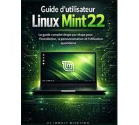 Guide d’utilisateur Linux Mint 22: Le guide complet étape par étape pour l’installation, la personnalisation et l’utilisation quotidienne