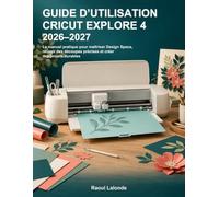 Guide d’utilisation Cricut Explore 4 2026-2027: Le manuel pratique pour maîtriser Design Space, réussir des découpes précises et créer des projets durables