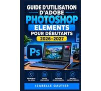 GUIDE D’UTILISATION D’ADOBE PHOTOSHOP ELEMENTS POUR DÉBUTANTS 2026-2027: Maîtrisez la retouche photo, l’organisation, les calques, les effets et les créations numériques pas à pas