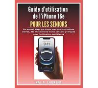 Guide d’utilisation de l’iPhone 16e pour les seniors: Un manuel étape par étape avec des instructions claires, des illustrations et des conseils pratiques pour l’utilisation quotidienne