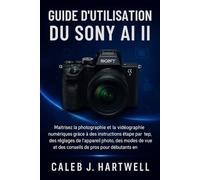 Guide d’utilisation du Sony AI II: Maîtrisez la photographie et la vidéographie numériques grâce à des instructions étape par étape, des réglages de l’appareil photo, des modes de p