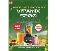GUIDE D’UTILISATION DU VITAMIX 5200: Instructions étape par étape, conseils et recettes pour maîtriser votre mélangeur de qualité professionnelle pour les smoothies, le broyage et l’émulsification