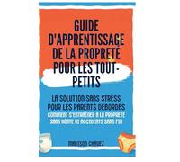 Guide D'Apprentissage De La Propreté Pour Les Tout-Petits: La Solution Sans Stress pour les Parents Débordés - Comment s'entraîner à la Propreté Sans Honte ni Accidents sans fin