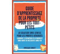 Guide D'Apprentissage De La Propreté Pour Les Tout-Petits: La Solution Sans Stress pour les Parents Débordés - Comment s'entraîner à la Propreté Sans Honte ni Accidents sans fin