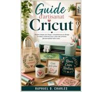 Guide d'artisanat Cricut: Projets étape par étape, compétences en design et idées créatives pour créer des articles personnalisés faits main